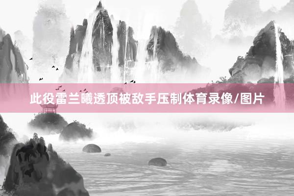 此役雷兰曦透顶被敌手压制体育录像/图片