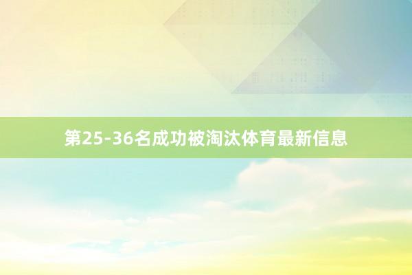 第25-36名成功被淘汰体育最新信息