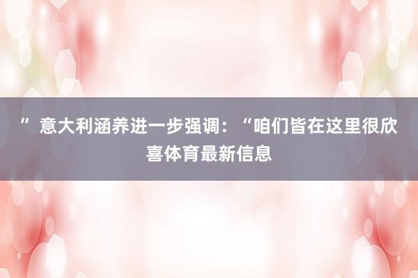 ” 意大利涵养进一步强调：“咱们皆在这里很欣喜体育最新信息