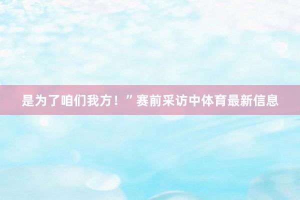 是为了咱们我方！”赛前采访中体育最新信息