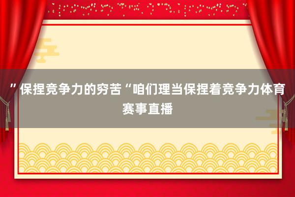 ”保捏竞争力的穷苦“咱们理当保捏着竞争力体育赛事直播