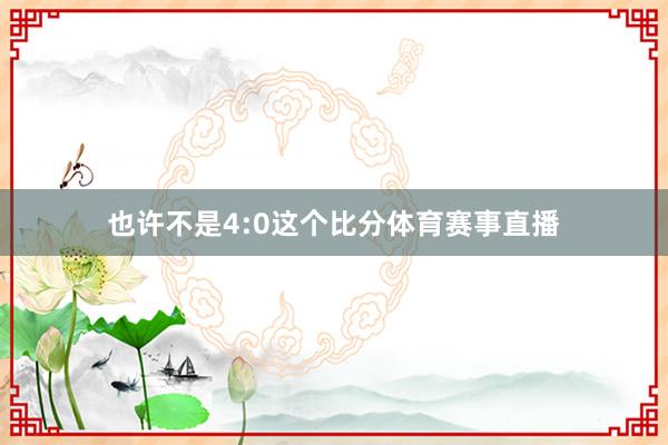 也许不是4:0这个比分体育赛事直播