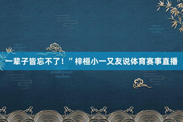 一辈子皆忘不了！”梓桓小一又友说体育赛事直播