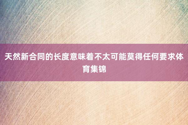 天然新合同的长度意味着不太可能莫得任何要求体育集锦