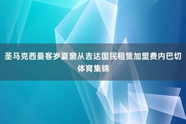 圣马克西曼客岁夏窗从吉达国民租赁加盟费内巴切体育集锦