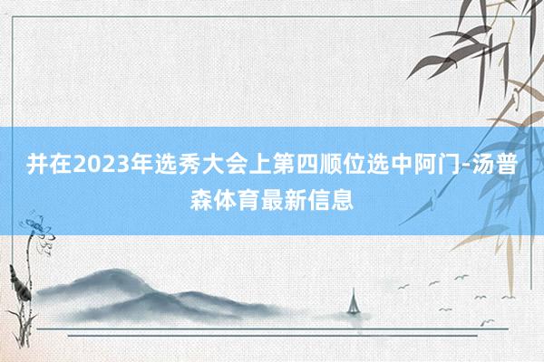 并在2023年选秀大会上第四顺位选中阿门-汤普森体育最新信息