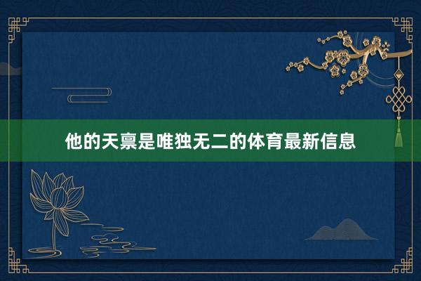 他的天禀是唯独无二的体育最新信息