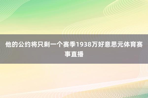 他的公约将只剩一个赛季1938万好意思元体育赛事直播