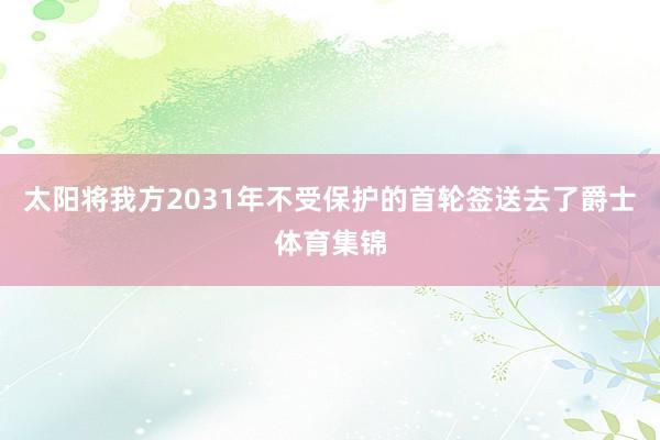 太阳将我方2031年不受保护的首轮签送去了爵士体育集锦
