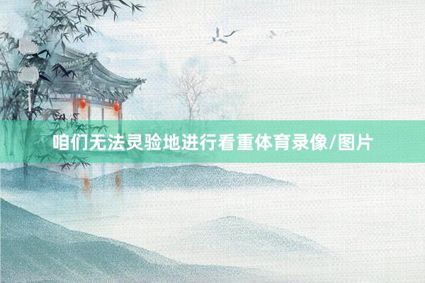 咱们无法灵验地进行看重体育录像/图片