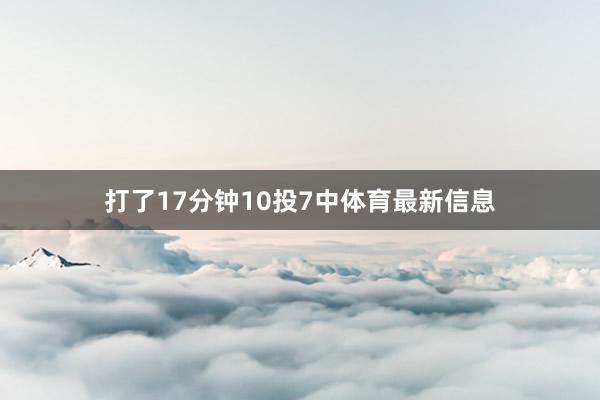 打了17分钟10投7中体育最新信息