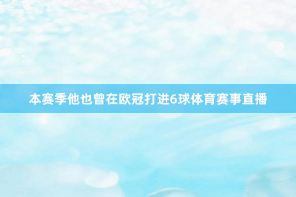 本赛季他也曾在欧冠打进6球体育赛事直播