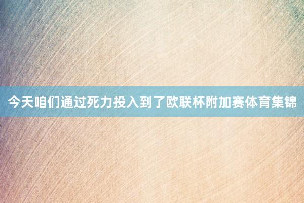 今天咱们通过死力投入到了欧联杯附加赛体育集锦