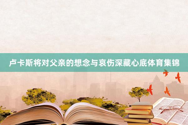 卢卡斯将对父亲的想念与哀伤深藏心底体育集锦