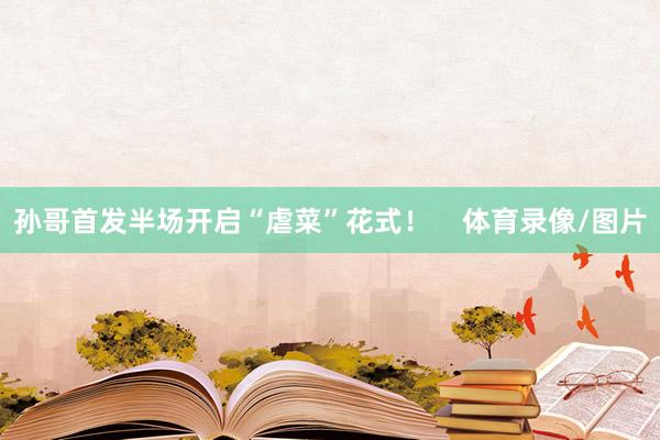 孙哥首发半场开启“虐菜”花式！    体育录像/图片