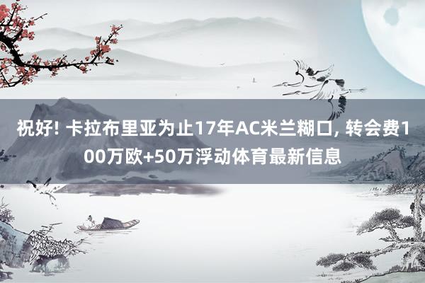 祝好! 卡拉布里亚为止17年AC米兰糊口, 转会费100万欧+50万浮动体育最新信息