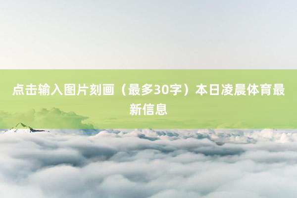 点击输入图片刻画（最多30字）本日凌晨体育最新信息