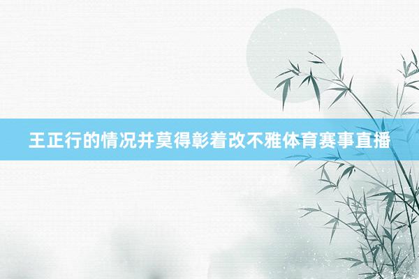 王正行的情况并莫得彰着改不雅体育赛事直播