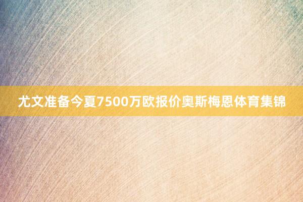 尤文准备今夏7500万欧报价奥斯梅恩体育集锦
