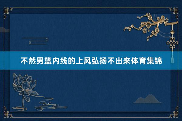 不然男篮内线的上风弘扬不出来体育集锦
