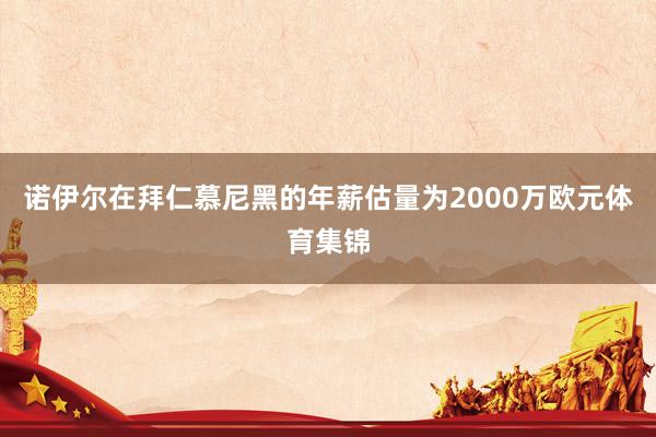 诺伊尔在拜仁慕尼黑的年薪估量为2000万欧元体育集锦