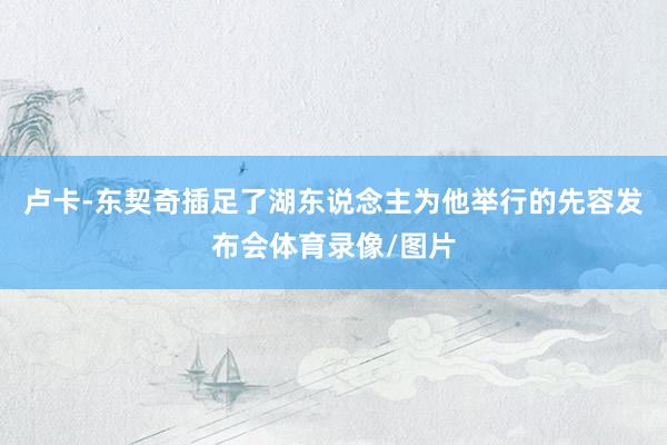 卢卡-东契奇插足了湖东说念主为他举行的先容发布会体育录像/图片