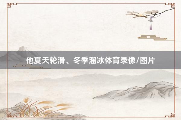他夏天轮滑、冬季溜冰体育录像/图片