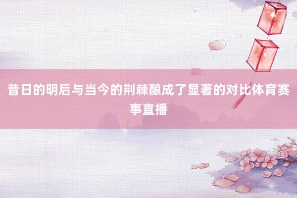 昔日的明后与当今的荆棘酿成了显著的对比体育赛事直播