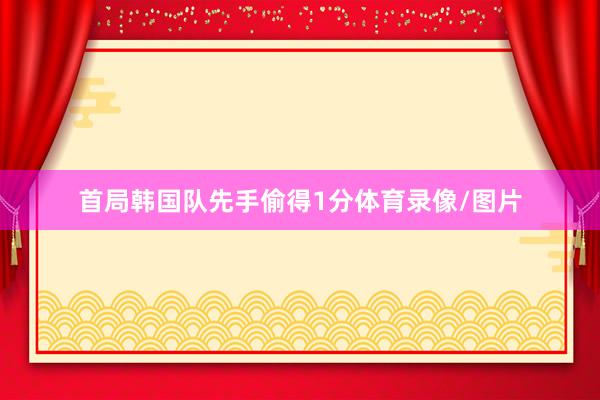 首局韩国队先手偷得1分体育录像/图片