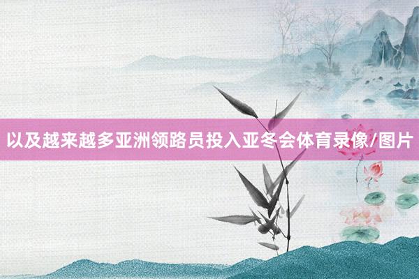 以及越来越多亚洲领路员投入亚冬会体育录像/图片