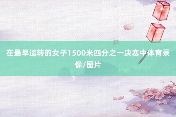 在最早运转的女子1500米四分之一决赛中体育录像/图片